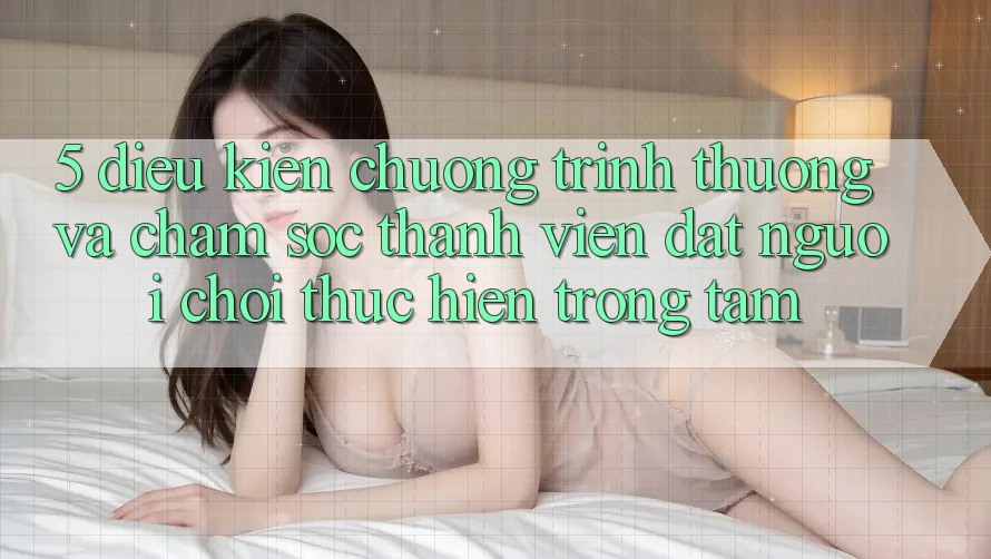 5. Điều kiện Chương trình thưởng Và Chăm Sóc Thành viên: Đặt Người Chơi Thực hiện Trọng Tâm