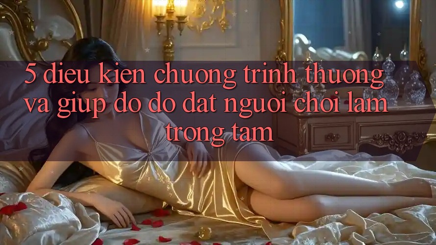5. Điều kiện Chương trình thưởng Và Giúp đỡ đỡ: Đặt Người Chơi Làm Trọng Tâm