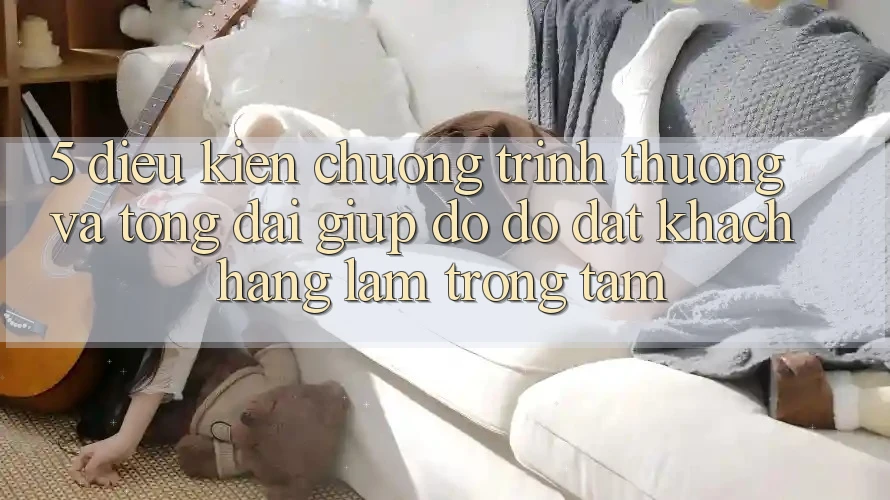 5. Điều kiện Chương trình thưởng Và Tổng đài giúp đỡ đỡ: Đặt Khách hàng Làm Trọng Tâm