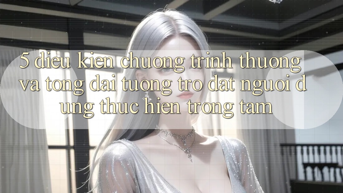 5. Điều kiện Chương trình thưởng Và Tổng đài tương trợ: Đặt Người dùng Thực hiện Trọng Tâm