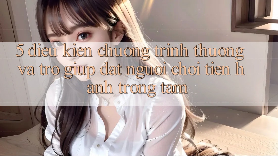5. Điều kiện Chương trình thưởng Và Trợ giúp: Đặt Người chơi Tiến hành Trọng Tâm