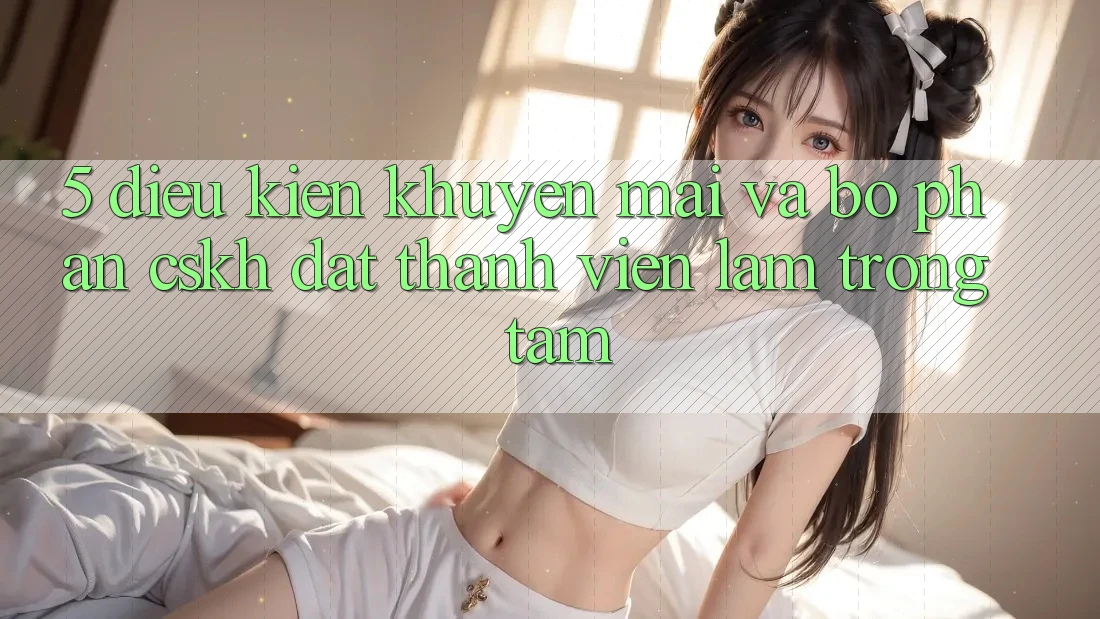 5. Điều kiện Khuyến Mãi Và Bộ phận CSKH: Đặt Thành viên Làm Trọng Tâm