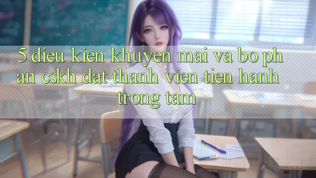 5. Điều kiện Khuyến Mãi Và Bộ phận CSKH: Đặt Thành viên Tiến hành Trọng Tâm