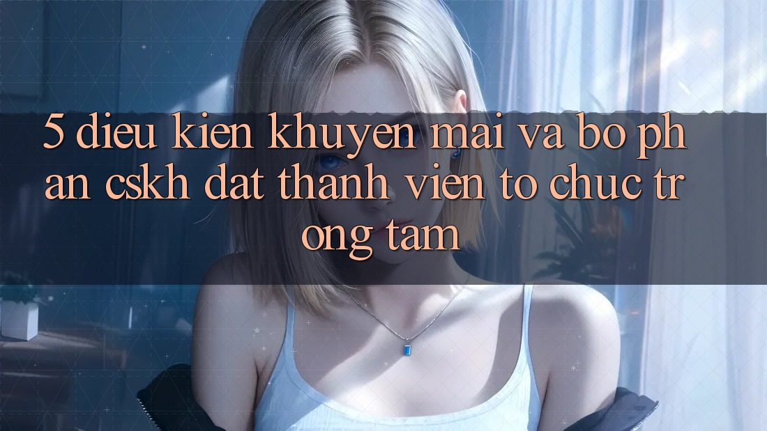 5. Điều kiện Khuyến Mãi Và Bộ phận CSKH: Đặt Thành viên Tổ chức Trọng Tâm