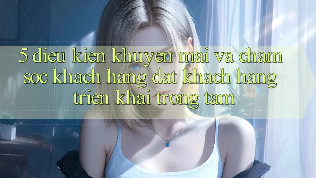 5. Điều kiện Khuyến Mãi Và Chăm Sóc Khách Hàng: Đặt Khách hàng Triển khai Trọng Tâm