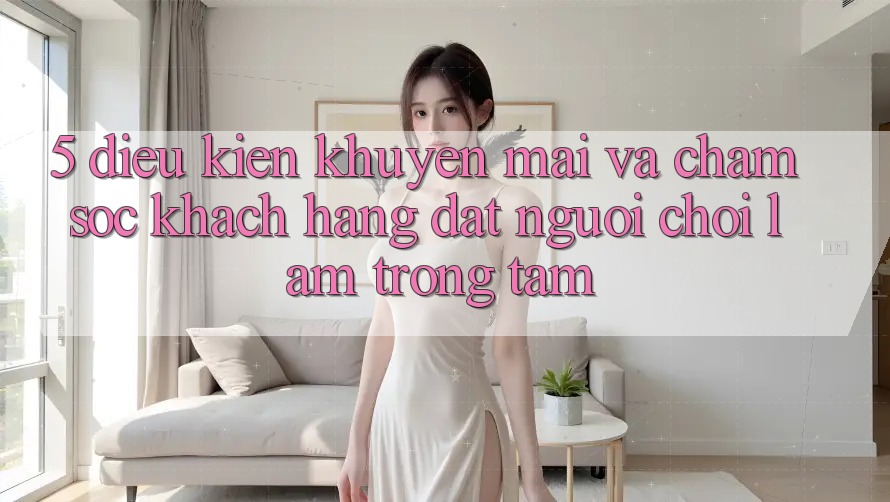5. Điều kiện Khuyến mãi Và Chăm Sóc Khách Hàng: Đặt Người Chơi Làm Trọng Tâm