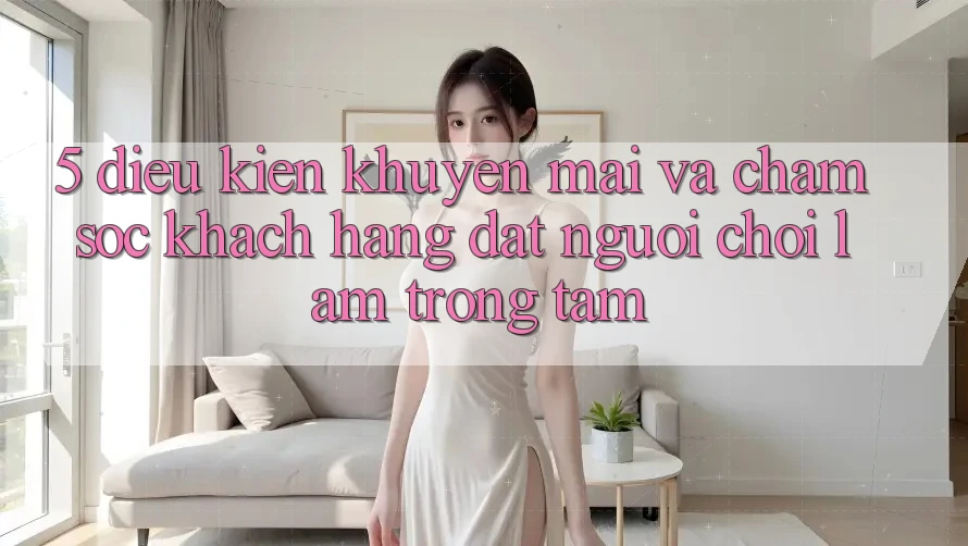 5. Điều kiện Khuyến mãi Và Chăm Sóc Khách Hàng: Đặt Người Chơi Làm Trọng Tâm