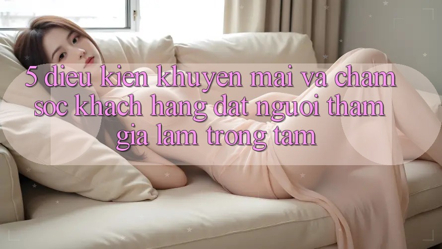 5. Điều kiện Khuyến Mãi Và Chăm Sóc Khách Hàng: Đặt Người tham gia Làm Trọng Tâm