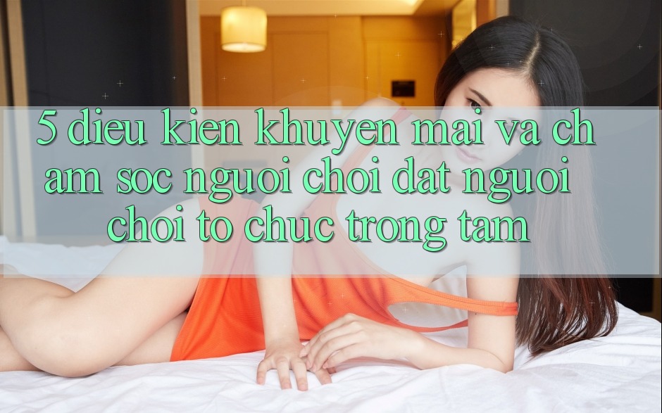 5. Điều kiện Khuyến Mãi Và Chăm Sóc Người chơi: Đặt Người Chơi Tổ chức Trọng Tâm
