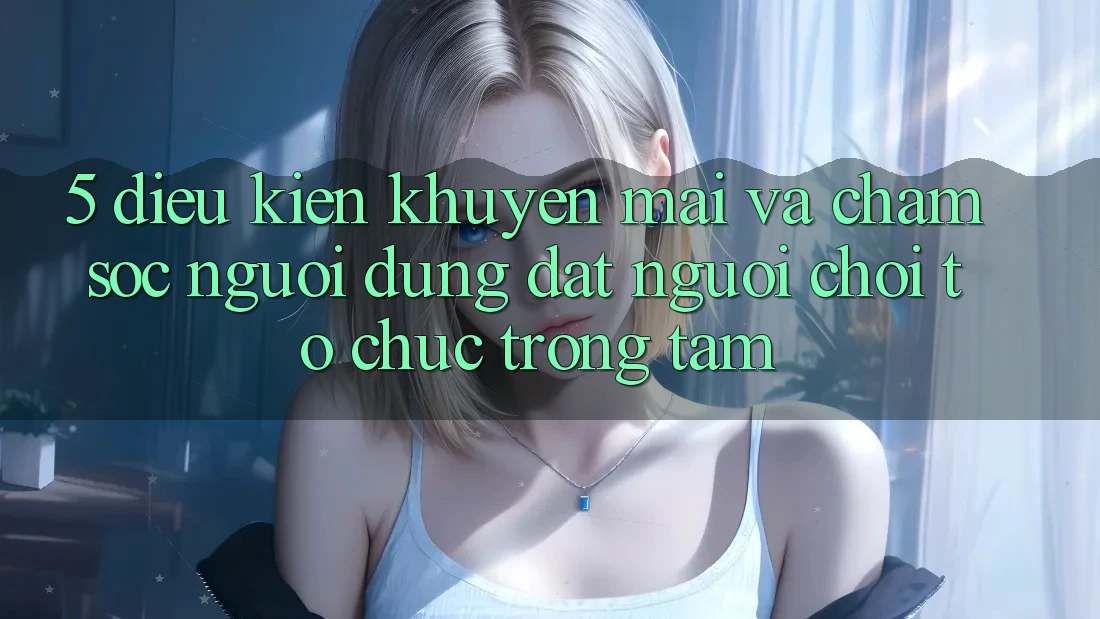 5. Điều kiện Khuyến Mãi Và Chăm Sóc Người dùng: Đặt Người Chơi Tổ chức Trọng Tâm