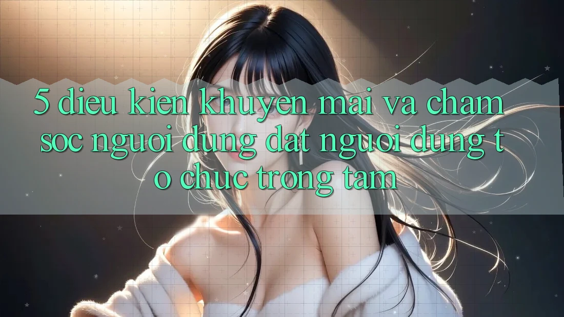 5. Điều kiện Khuyến Mãi Và Chăm Sóc Người dùng: Đặt Người dùng Tổ chức Trọng Tâm