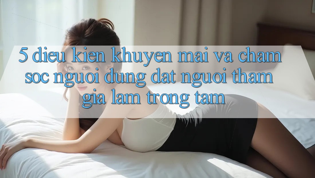 5. Điều kiện Khuyến Mãi Và Chăm Sóc Người dùng: Đặt Người tham gia Làm Trọng Tâm