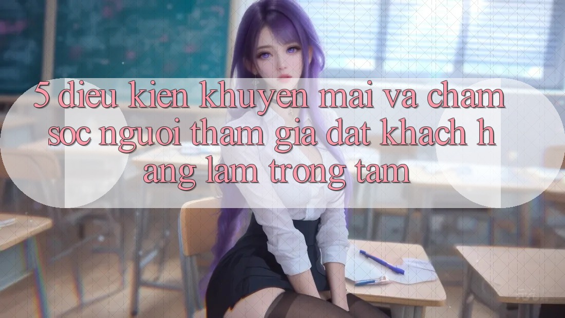5. Điều kiện Khuyến Mãi Và Chăm Sóc Người tham gia: Đặt Khách hàng Làm Trọng Tâm
