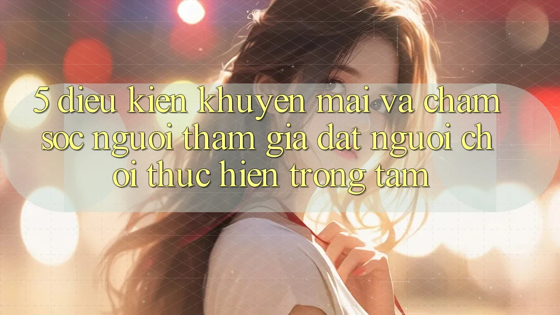 5. Điều kiện Khuyến Mãi Và Chăm Sóc Người tham gia: Đặt Người Chơi Thực hiện Trọng Tâm