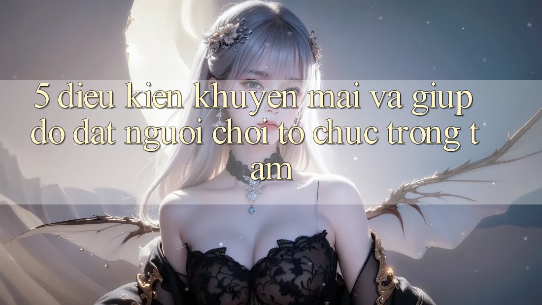 5. Điều kiện Khuyến Mãi Và Giúp đỡ: Đặt Người Chơi Tổ chức Trọng Tâm
