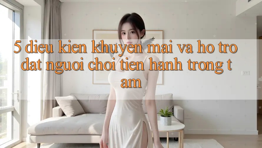 5. Điều kiện Khuyến Mãi Và Hỗ trợ: Đặt Người Chơi Tiến hành Trọng Tâm