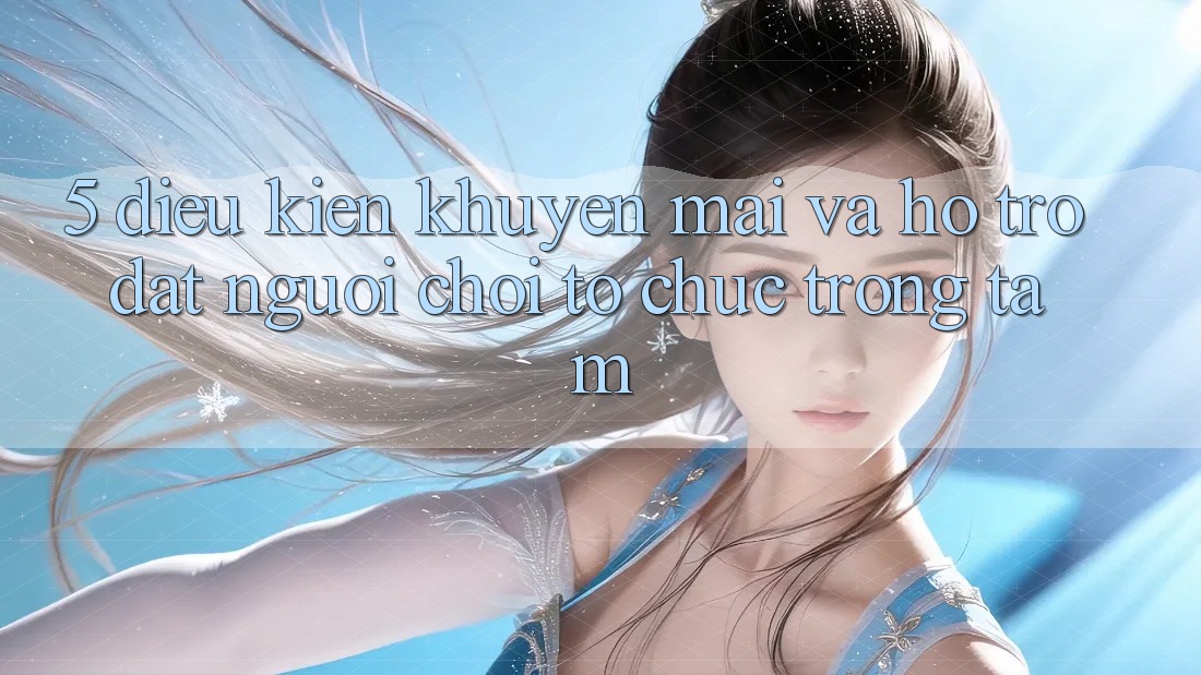 5. Điều kiện Khuyến Mãi Và Hỗ trợ: Đặt Người Chơi Tổ chức Trọng Tâm