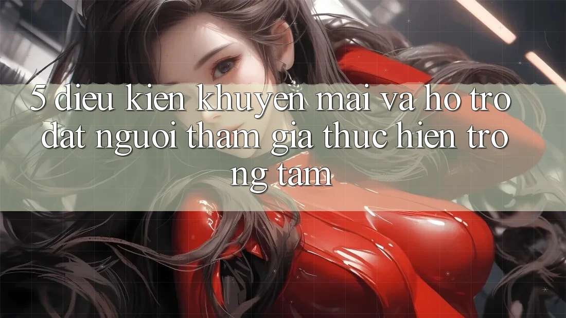 5. Điều kiện Khuyến Mãi Và Hỗ trợ: Đặt Người tham gia Thực hiện Trọng Tâm