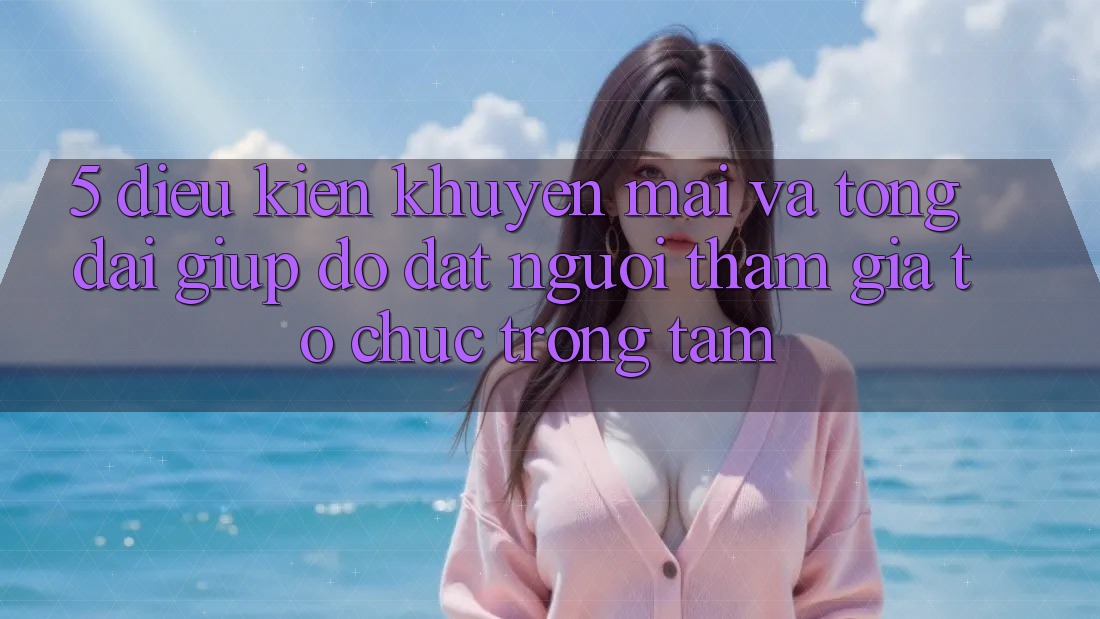 5. Điều kiện Khuyến Mãi Và Tổng đài giúp đỡ: Đặt Người tham gia Tổ chức Trọng Tâm