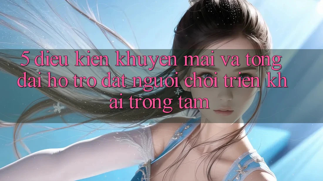5. Điều kiện Khuyến Mãi Và Tổng đài hỗ trợ: Đặt Người Chơi Triển khai Trọng Tâm