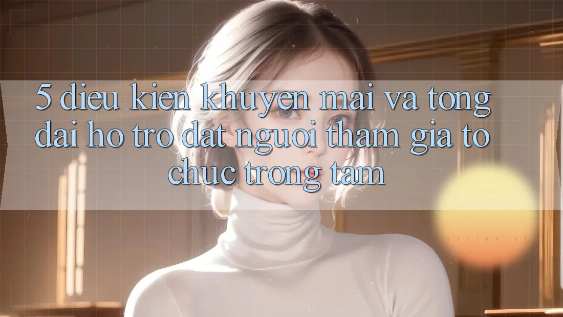 5. Điều kiện Khuyến Mãi Và Tổng đài hỗ trợ: Đặt Người tham gia Tổ chức Trọng Tâm