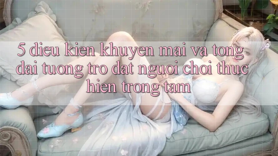 5. Điều kiện Khuyến Mãi Và Tổng đài tương trợ: Đặt Người Chơi Thực hiện Trọng Tâm