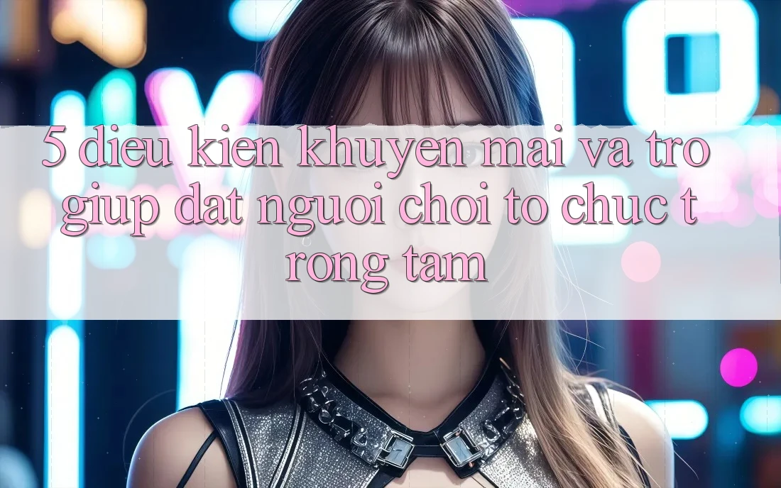 5. Điều kiện Khuyến Mãi Và Trợ giúp: Đặt Người chơi Tổ chức Trọng Tâm
