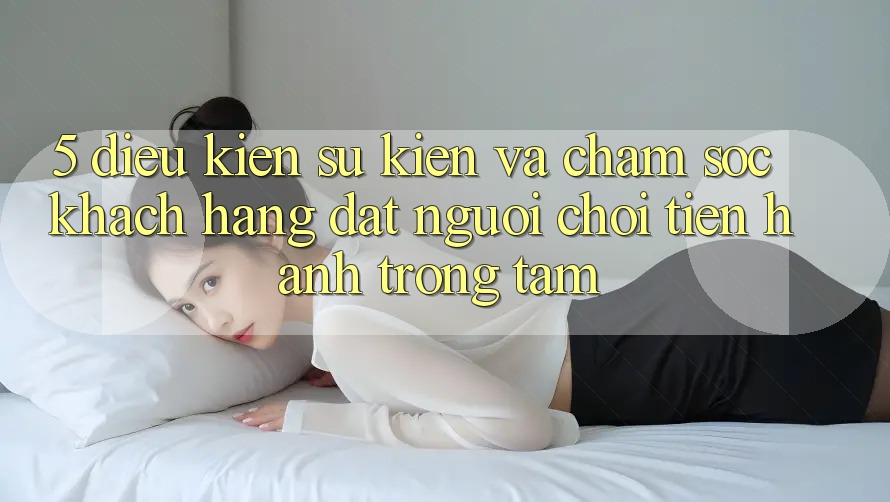 5. Điều kiện Sự kiện Và Chăm Sóc Khách Hàng: Đặt Người Chơi Tiến hành Trọng Tâm