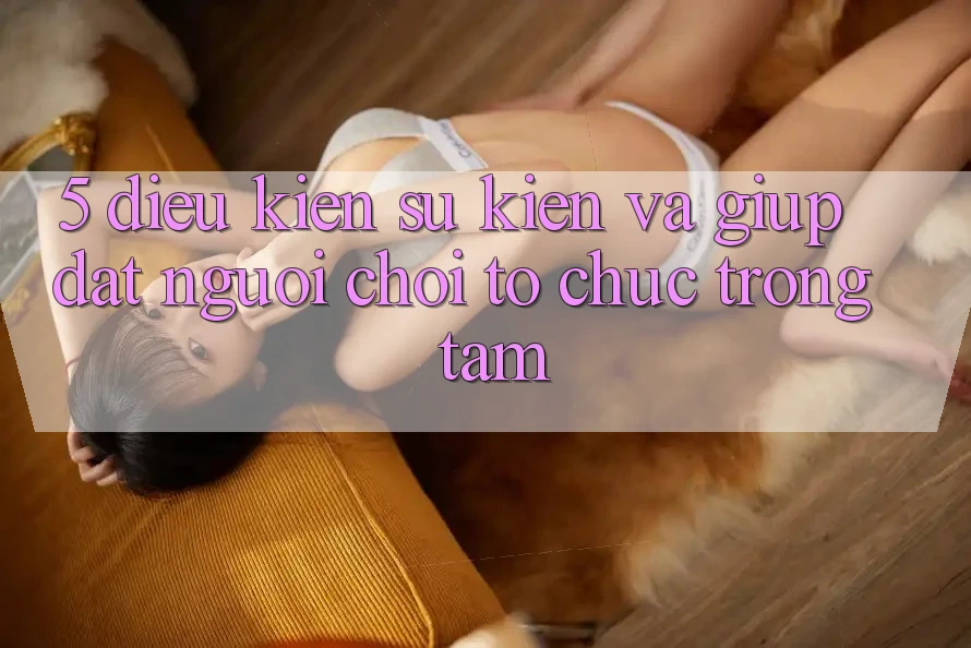 5. Điều kiện Sự kiện Và Giúp: Đặt Người Chơi Tổ chức Trọng Tâm 5. Điều kiện Sự kiện Và Giúp: Đặt Người Chơi Tổ chức Trọng Tâm