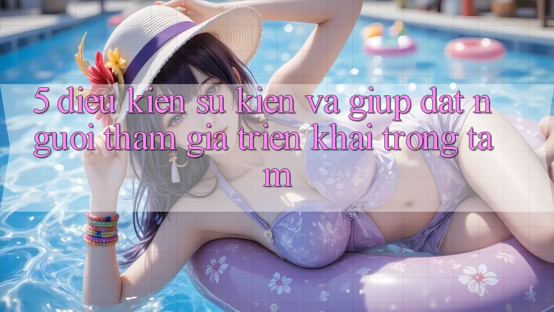 5. Điều kiện Sự kiện Và Giúp: Đặt Người tham gia Triển khai Trọng Tâm