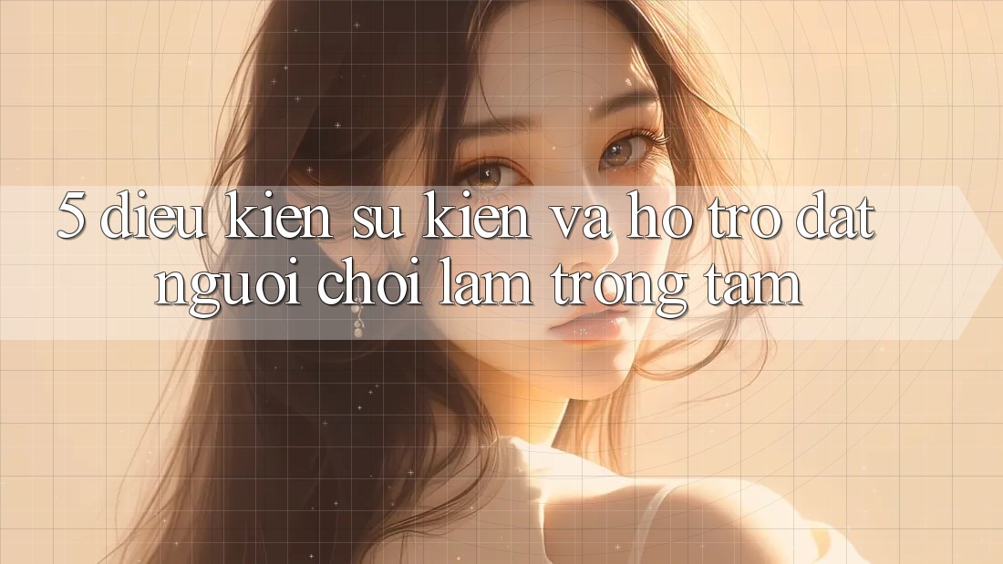 5. Điều kiện Sự kiện Và Hỗ trợ: Đặt Người Chơi Làm Trọng Tâm