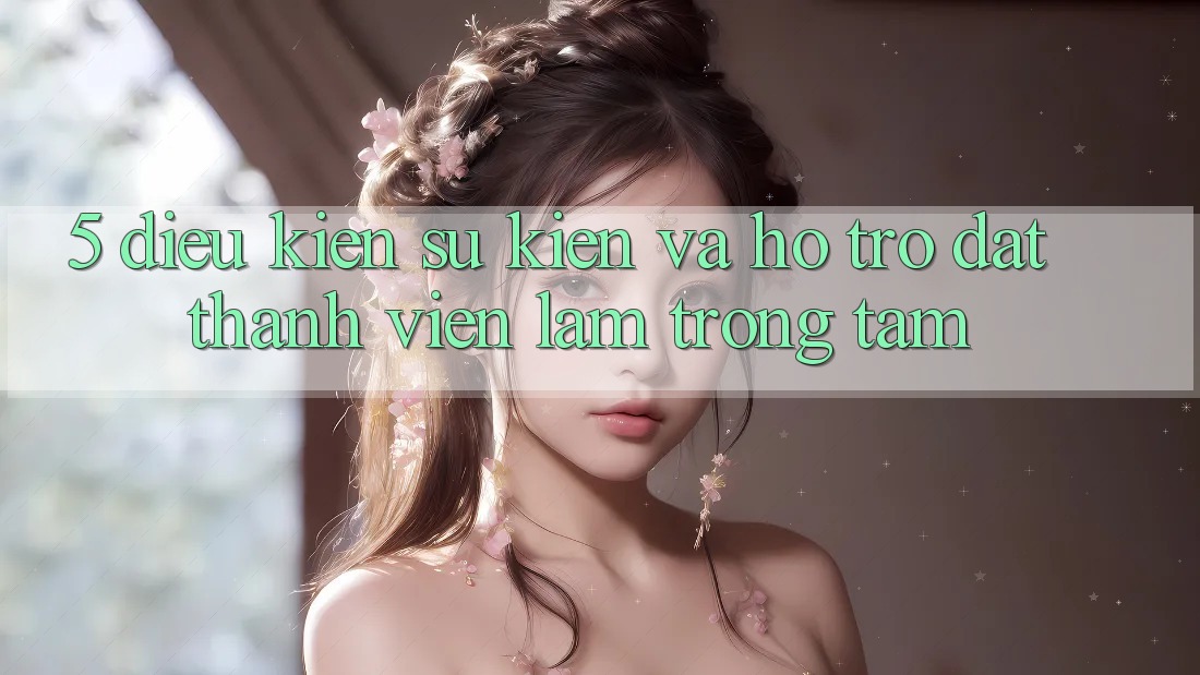 5. Điều kiện Sự kiện Và Hỗ trợ: Đặt Thành viên Làm Trọng Tâm