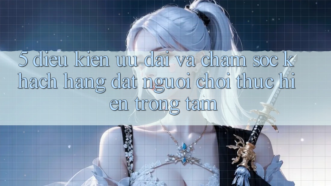 5. Điều kiện Ưu đãi Và Chăm Sóc Khách Hàng: Đặt Người Chơi Thực hiện Trọng Tâm