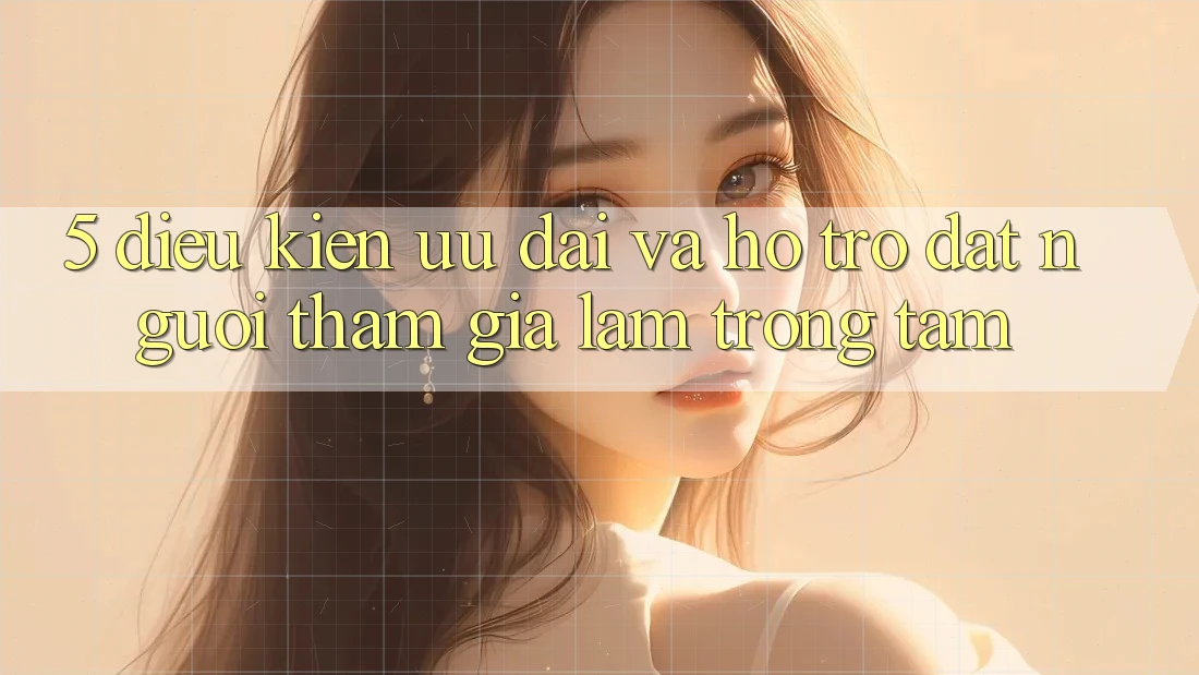 5. Điều kiện Ưu đãi Và Hỗ trợ: Đặt Người tham gia Làm Trọng Tâm