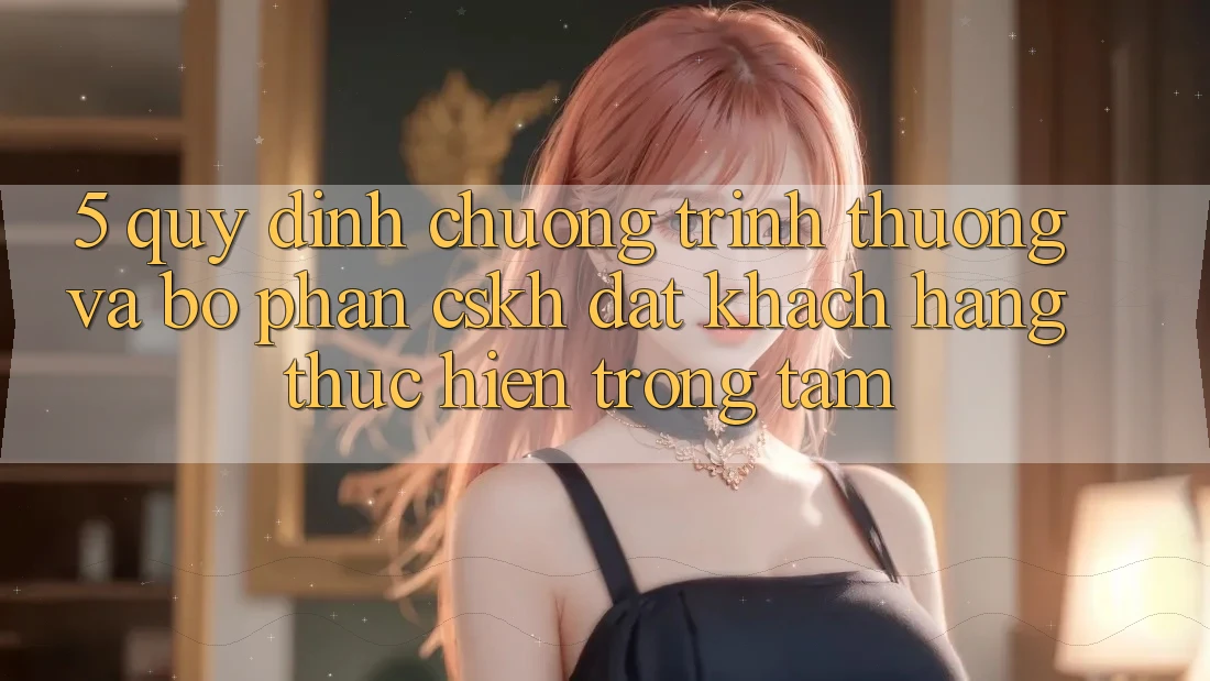 5. Quy định Chương trình thưởng Và Bộ phận CSKH: Đặt Khách hàng Thực hiện Trọng Tâm