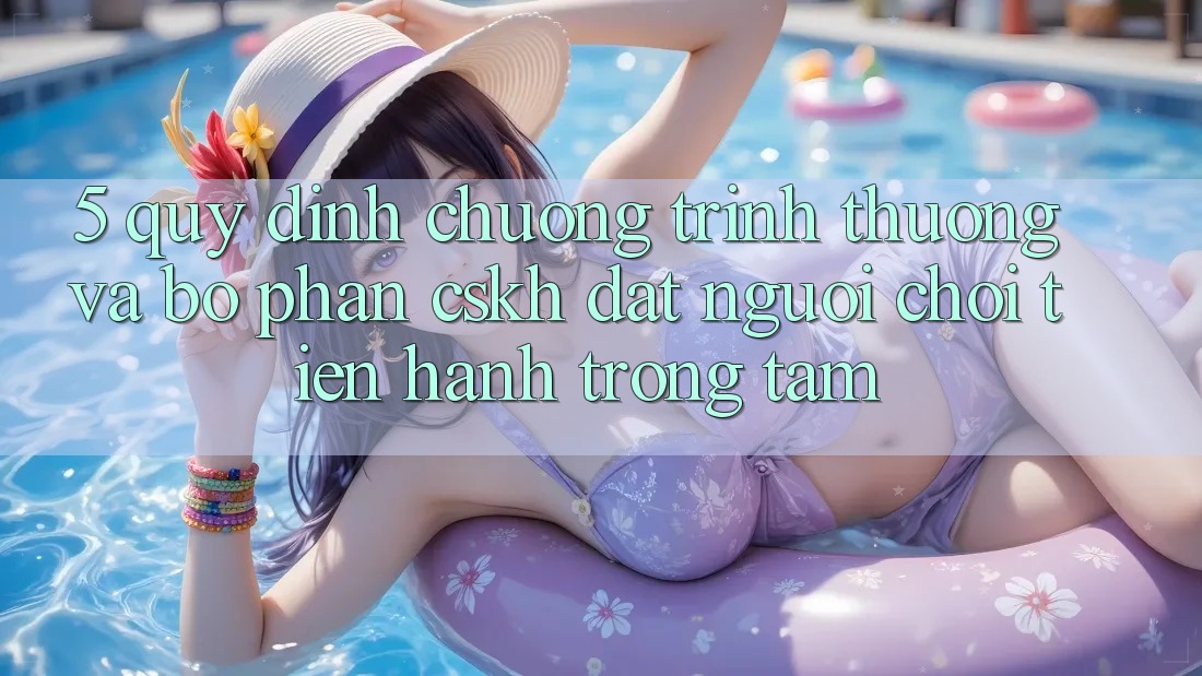 5. Quy định Chương trình thưởng Và Bộ phận CSKH: Đặt Người Chơi Tiến hành Trọng Tâm