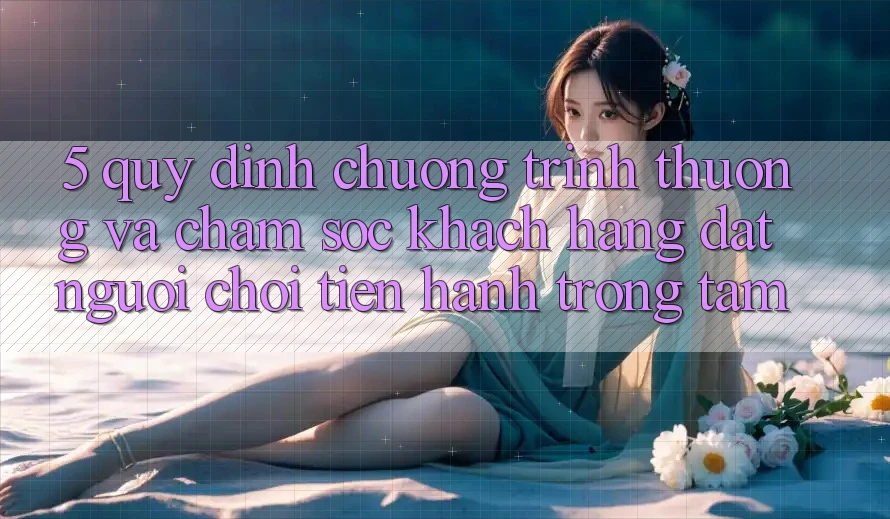 5. Quy định Chương trình thưởng Và Chăm Sóc Khách hàng: Đặt Người Chơi Tiến hành Trọng Tâm