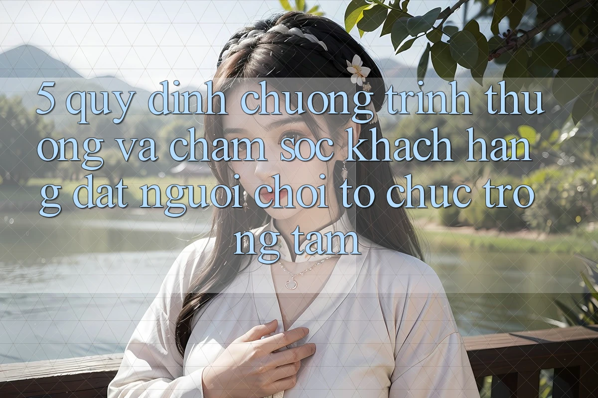 5. Quy định Chương trình thưởng Và Chăm Sóc Khách Hàng: Đặt Người Chơi Tổ chức Trọng Tâm