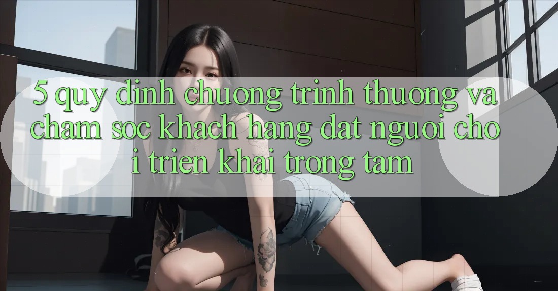 5. Quy định Chương trình thưởng Và Chăm Sóc Khách Hàng: Đặt Người Chơi Triển khai Trọng Tâm