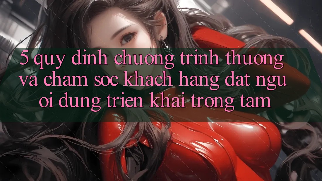 5. Quy định Chương trình thưởng Và Chăm Sóc Khách Hàng: Đặt Người dùng Triển khai Trọng Tâm
