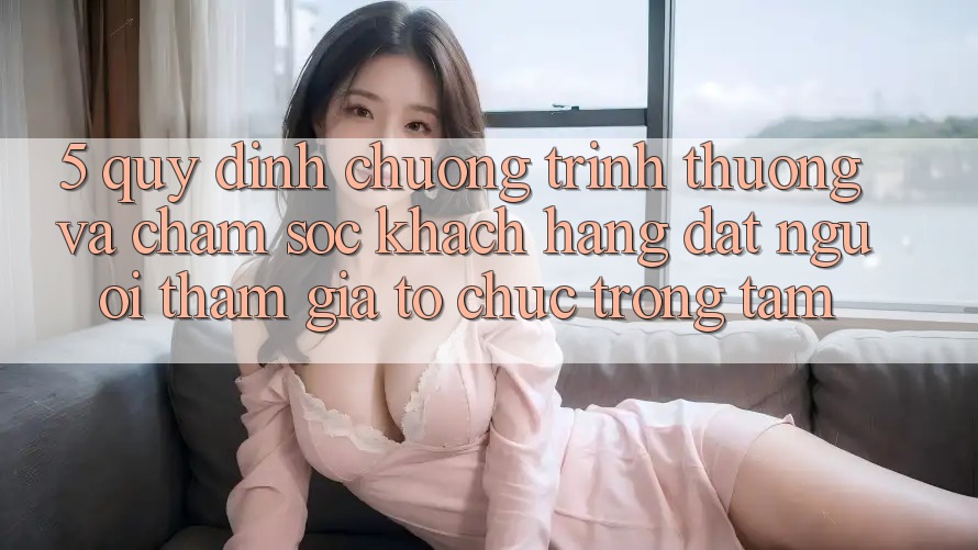 5. Quy định Chương trình thưởng Và Chăm Sóc Khách Hàng: Đặt Người tham gia Tổ chức Trọng Tâm