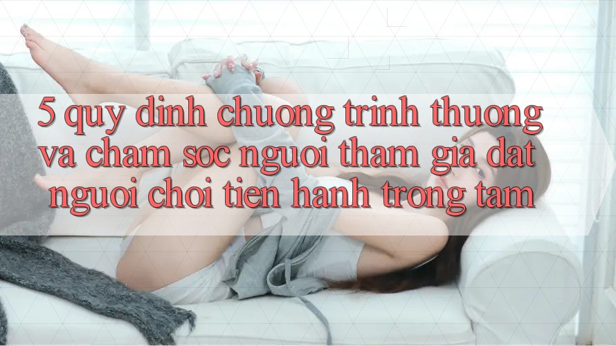 5. Quy định Chương trình thưởng Và Chăm Sóc Người tham gia: Đặt Người Chơi Tiến hành Trọng Tâm