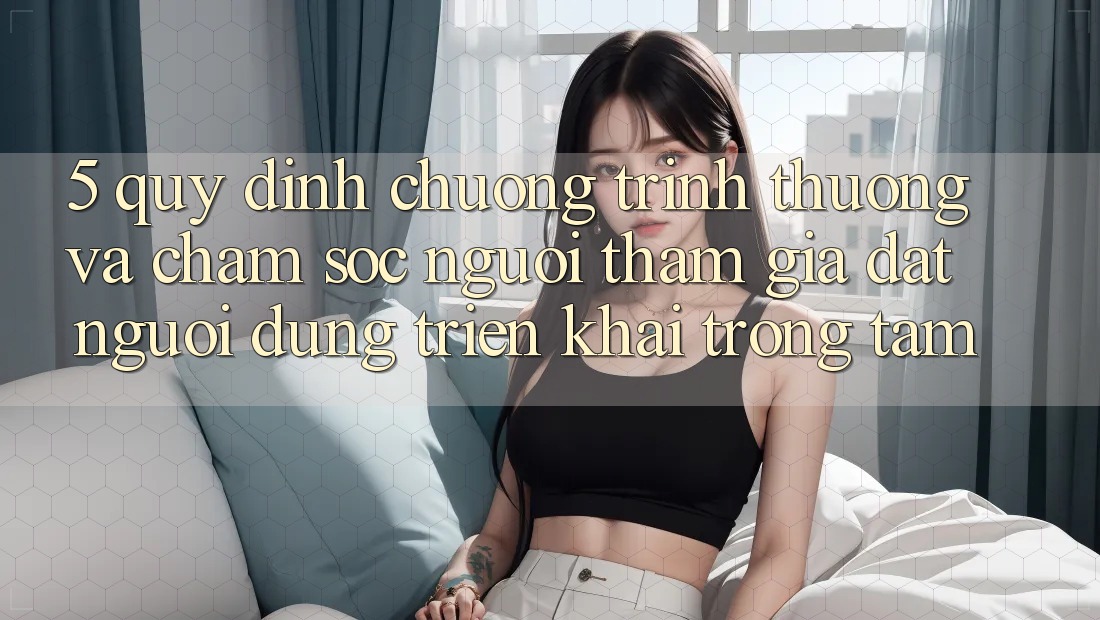 5. Quy định Chương trình thưởng Và Chăm Sóc Người tham gia: Đặt Người dùng Triển khai Trọng Tâm