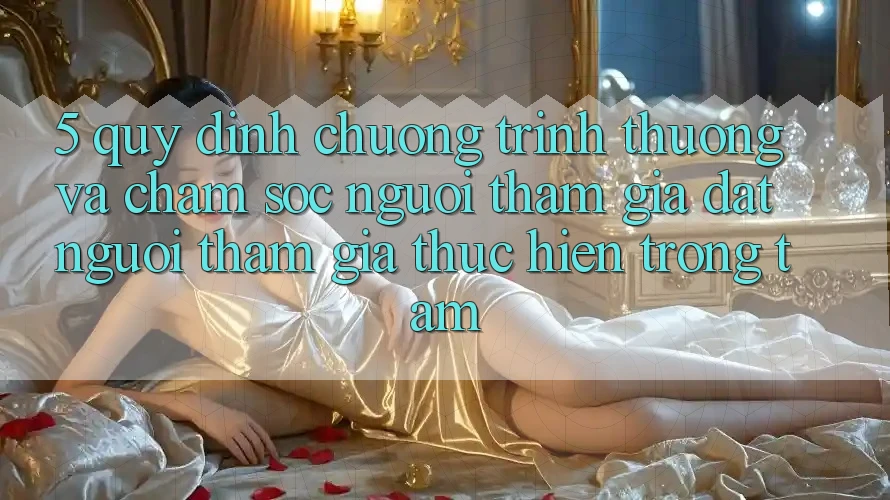 5. Quy định Chương trình thưởng Và Chăm Sóc Người tham gia: Đặt Người tham gia Thực hiện Trọng Tâm