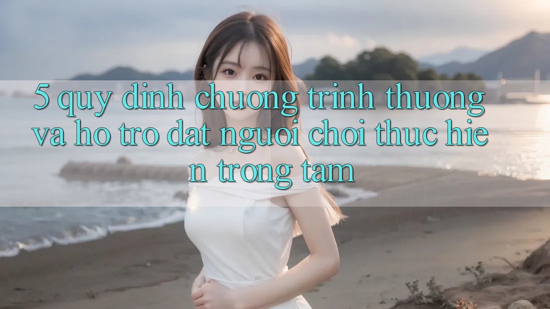 5. Quy định Chương trình thưởng Và Hỗ trợ: Đặt Người Chơi Thực hiện Trọng Tâm