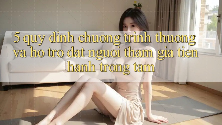 5. Quy định Chương trình thưởng Và Hỗ trợ: Đặt Người tham gia Tiến hành Trọng Tâm