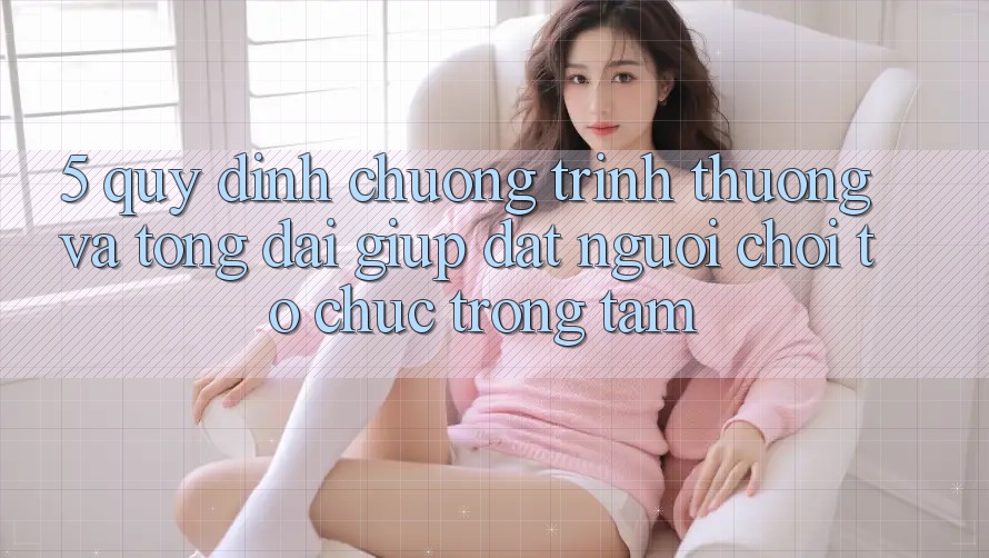 5. Quy định Chương trình thưởng Và Tổng đài giúp: Đặt Người Chơi Tổ chức Trọng Tâm
