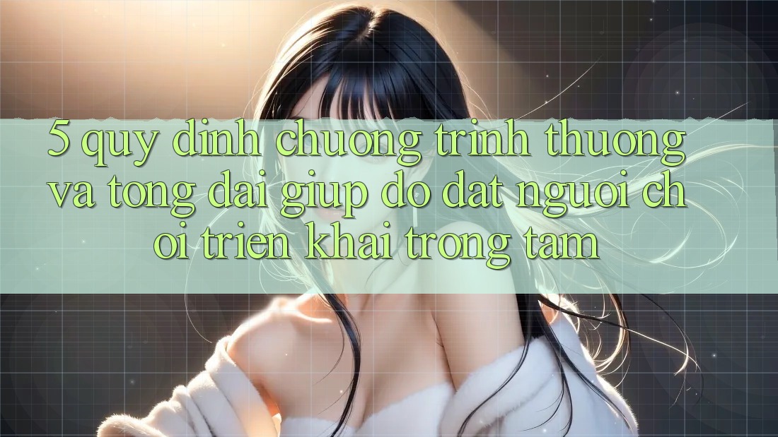 5. Quy định Chương trình thưởng Và Tổng đài giúp đỡ: Đặt Người Chơi Triển khai Trọng Tâm
