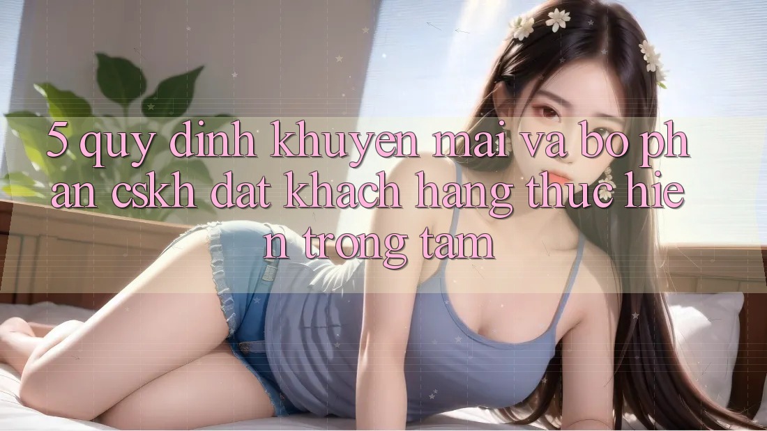 5. Quy định Khuyến Mãi Và Bộ phận CSKH: Đặt Khách hàng Thực hiện Trọng Tâm