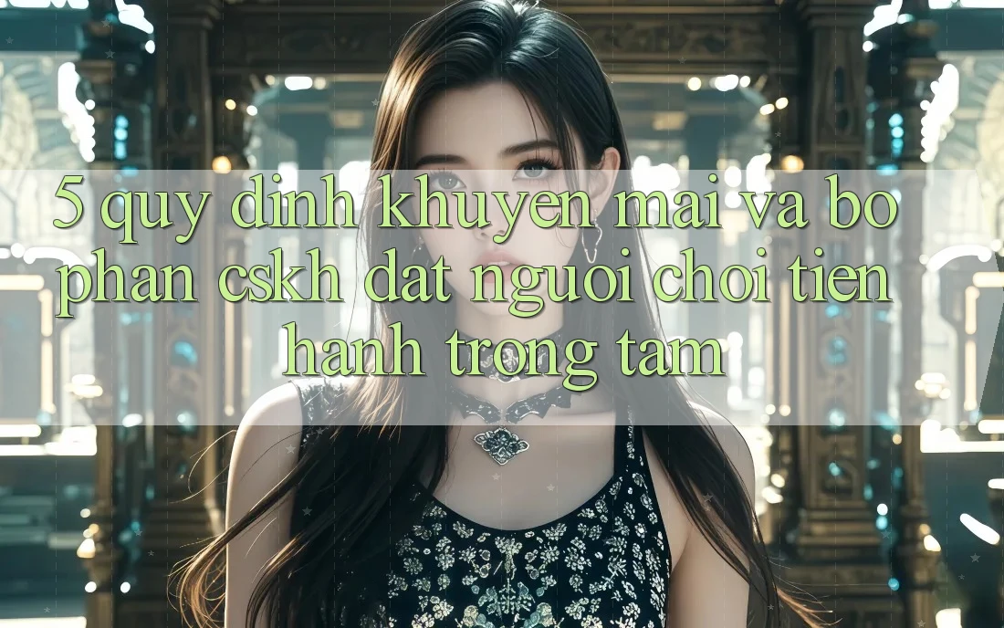 5. Quy định Khuyến Mãi Và Bộ phận CSKH: Đặt Người Chơi Tiến hành Trọng Tâm